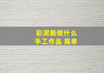 彩泥能做什么手工作品 简单